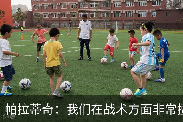 帕拉蒂奇：我们在战术方面非常擅长 但能实现质的飞跃的球员太少